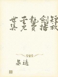 世子执剑短剧全集免费播放