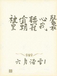 被偷听心声后全皇朝宠我最新章节更