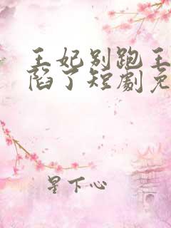 王妃别跑王爷沦陷了短剧免费观看