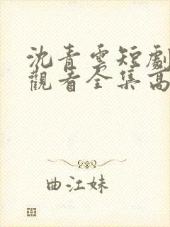 沈青云短剧免费观看全集高清