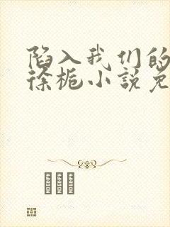 陷入我们的热恋徐栀小说免费阅读