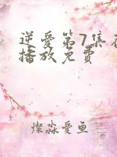 逆爱第7集在线播放免费