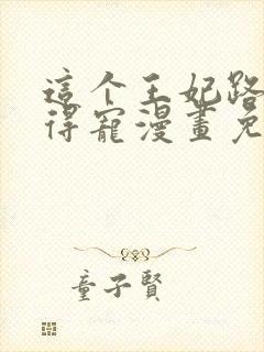 这个王妃路子野得宠漫画免费阅读下拉式