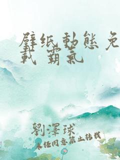 壁纸动态免费下载 霸气