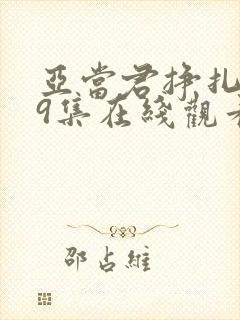 亚当君挣扎吧第9集在线观看