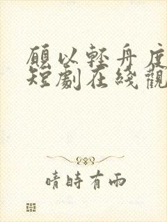 愿以轻舟度余生短剧在线观看