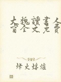 大魏读书人无弹窗全文免费阅读