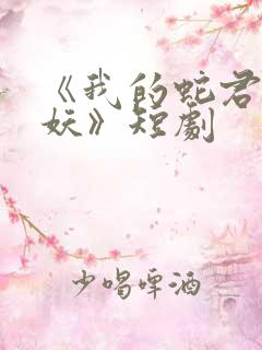 《我的蛇君软又妖》短剧