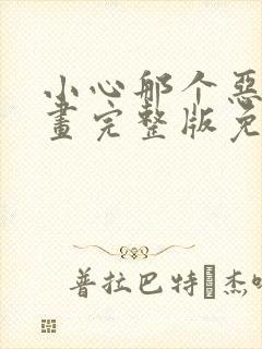 小心那个恶女漫画完整版免费阅读下拉式