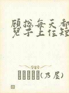 顾总每天都想凭儿子上位短剧全集大结局