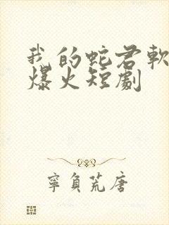 我的蛇君软又妖爆火短剧