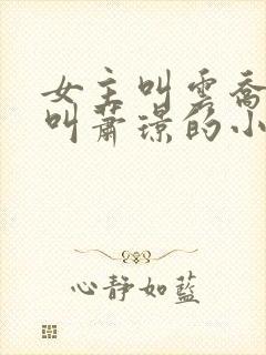 女主叫云乔男主叫萧璟的小说