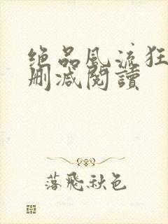 绝品风流狂医无删减阅读