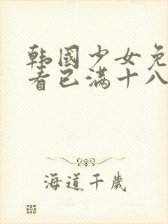 韩国少女免费观看已满十八岁电视剧