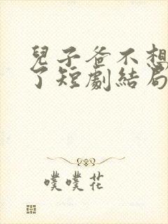 儿子爸不想努力了短剧结局