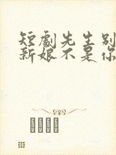 短剧先生别闹了新娘不是你免费观看