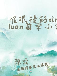 催眠后的xinluan日常小说免费阅读