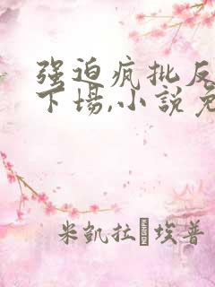 强迫疯批反派的下场,小说免费阅读全文