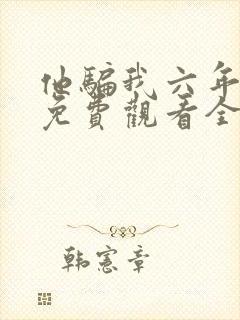 他骗我六年短剧免费观看全集剧情