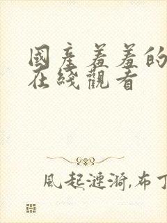 国产羞羞的视频在线观看