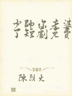 少帅你老婆又跑了短剧免费全集