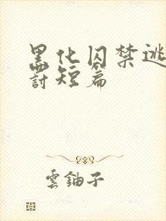 黑化囚禁逃跑惩罚短篇