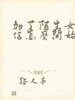 加了陌生女生微信怎么开始聊天