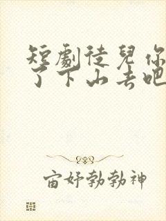 短剧徒儿你无敌了下山去吧在线看免费