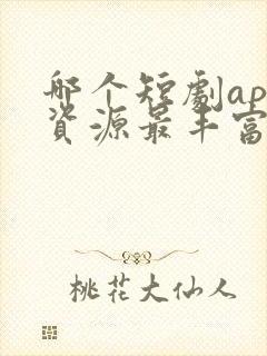 哪个短剧app资源最丰富