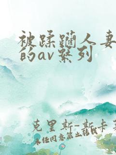 被蹂躏人妻被强的av系列