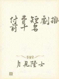 付费短剧排行榜前十名