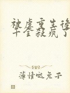 被虐重生后,真千金杀疯了完结