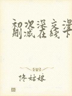 初次深交漫画无删减在线下拉观看