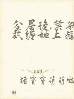 分居后,禁欲总裁缠她上瘾短剧大结局