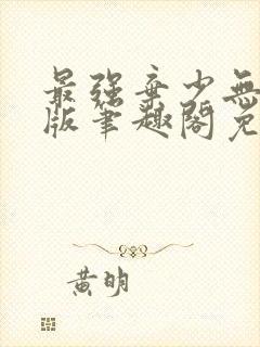 最强弃少无删减版笔趣阁免费阅读