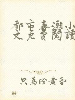 都市春潮小说全文免费阅读无弹窗