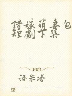 错嫁萌妻包甜的短剧下集