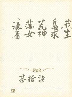 流落荒岛,我带着女神求生全文免费下载