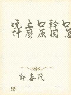 晚上口干口苦是什么原因 怎么解决