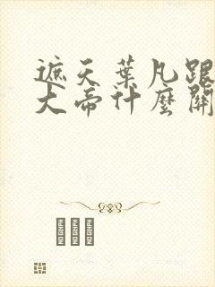 遮天叶凡跟狠人大帝什么关系