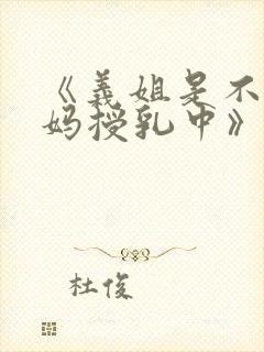 《义姐是不良妈妈授乳中》