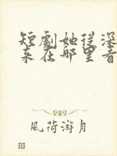 短剧她从深渊中来在哪里看