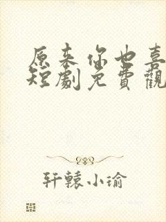 原来你也喜欢我短剧免费观看全集