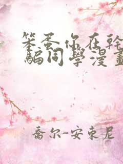 笨蛋你在干嘛啊 骗同学漫画