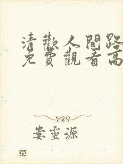 清欢人间路短剧免费观看高清