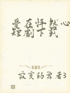 爱在怦然心动时短剧下载