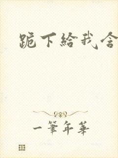 跪下给我含着