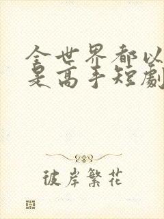 全世界都以为我是高手短剧未删减