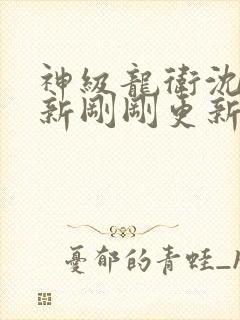 神级龙卫沈浪最新刚刚更新