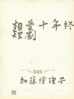 相爱十年终成空短剧